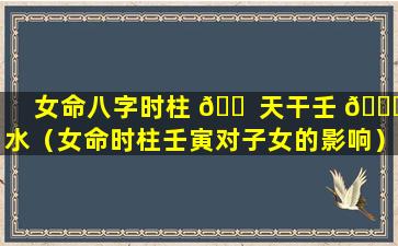 女命八字时柱 🐠 天干壬 💐 水（女命时柱壬寅对子女的影响）